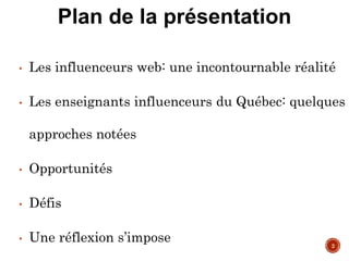 Plan de la présentation
• Les influenceurs web: une incontournable réalité
• Les enseignants influenceurs du Québec: quelques
approches notées
• Opportunités
• Défis
• Une réflexion s’impose 2
 