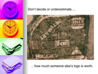 Don’t decide or underestimate…. … how much someone else’s logo is worth. 