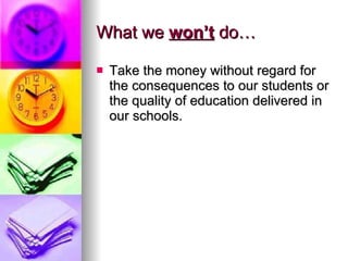 What we  won’t  do… Take the money without regard for the consequences to our students or the quality of education delivered in our schools. 