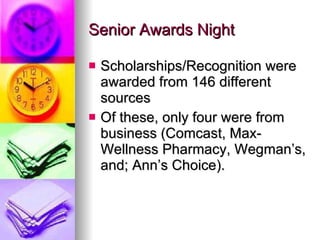 Senior Awards Night Scholarships/Recognition were awarded from 146 different sources Of these, only four were from business (Comcast, Max-Wellness Pharmacy, Wegman’s, and; Ann’s Choice). 