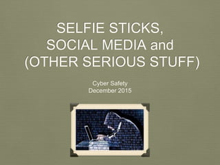 SELFIE STICKS,
SOCIAL MEDIA and
(OTHER SERIOUS STUFF)
Cyber Safety
December 2015
 