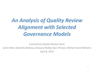 An Analysis of Quality Review
          Alignment with Selected
            Governance Models
                          Connecticut Quality Review Team
Jamie Alter, Gabriella Barbosa, Ranjana Reddy, Ryan Thorpe, William David Williams
                                    April 8, 2013




                                                                              1
 