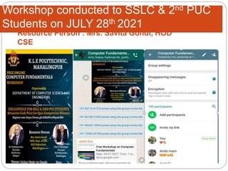 Workshop conducted to SSLC & 2nd PUC
Students on JULY 28th 2021
Resource Person : Mrs. Savita Gondi, HOD
CSE
 