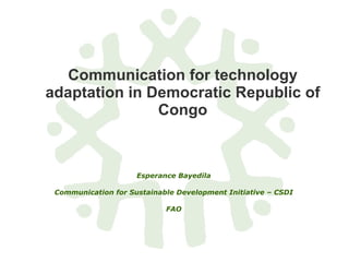 Communication for technology adaptation in Democratic Republic of Congo Esperance Bayedila Communication for Sustainable Development Initiative – CSDI FAO 