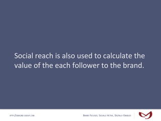 Social	
  reach	
  is	
  also	
  used	
  to	
  calculate	
  the	
  
    value	
  of	
  the	
  each	
  follower	
  to	
  th...