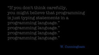 “ If you don't think carefully,  you might believe that programming  is just typing statements in a  programming language.” programming language.” programming language.” programming language.” -  W. Cunningham 