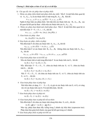 Chương I: Khái niệm cơ bản về các hệ cơ sở dữ liệu

b) Các quy tắc cho các phép chọn và phép chiếu
 1. Nhóm các phép chiếu thành một phép chiếu duy nhất: Nếu E là một biểu thức quan hệ
     và A1, A2,.., An là các thuộc tính có mặt trong B1, A2,.., Bk. Khi đó :
             π A1, A2,.., An (π B1, A2,.., Bk (E)) = π A1, A2,.., An (E).
     Nghĩa là thực hiện các phép chiếu liên tiếp trên các thuộc tính của B1, A2,.., Bk, sau
     đó quan hệ kết quả lại được chiếu trên các thuộc tính của A1, A2,.., An .
  2. Nhóm các phép chọn thành một chuỗi phép chọn: Nếu E là một biểu thức quan hệ và
     một điều kiện F = F1 ∧ F2 ∧.. ∧ Fn , khi đó:
            σ F1 ∧ F2 ∧.. ∧ Fn (E) = σF1 (σF2(...(σFn( R))...)
 3. Giao hoán các phép chọn
          σF1 (σF2(E)) = σF2 (σF1E))
 4 Giao hoán các phép chiếu và phép:
   Nếu điều kiện F chỉ chứa các thuộc tính A1, A2,.., An, khi đó
        πA1, A2,.., An (σ F (E)) = σ F (π A1, ., An (E).
   Nếu điều kiện F có các thuộc tính B1, A2,.., Bk không chứa các thuộc tính A1, A2,..,
    An, khi đó
       πA1, A2,.., An (σ F (E)) = πA1, A2,.., An (σ F (π A1, ., An, B1,..,Bk(E))).
 5 Giao hoán phép chọn và tích Đề các
   Nếu các thuộc tính có mặt trong điều kiện F là các thuộc tính của E1, khi đó:
        σF (E1 x E2 ) = σF (E1 ) x E2
   Nếu điều kiện F = F1 ∧ F2 , F1 chứa các thuộc tính của E1 và F2 chứa các thuộc
   tính E2 , khi đó:
        σF (E1 x E2 ) = σF1 (E1 ) x σF2 (E2 )
    Nếu F = F1 ∧ F2 , F1 chỉ chứa các thuộc tính của E1 và F2 chứa các thuộc tính của
    E1 và F2 , khi đó:
        σF (E1 x E2 ) = σF2 (σF1 ( E1 ) x E2 )

 6 Giao hoán phép chọn và phép hợp
    Nếu biểu thức có dạng E = E1 ∪ E2 và giả sử các thuộc tính của E1 và E2 có cùng
    tên với các thuộc tính của E, F là một điều kiện, khi đó:
        σF (E1 ∪ E2 ) = σF (E1) ∪ σF (E2)
 7 Giao hoán phép chọn và phép trừ:
        σF (E1 - E2 ) = σF (E1) - σF (E2)
  8 Giao hoán phép chọn và phép kết nối tự nhiên
    Nếu điều kiện F chỉ chứa các thuộc tính chung biểu thức E1 và E2 , khi đó:
          σF (E1 E2) = σF (E1 ) σF (E2 )
    Như vậy, phép chọn được đẩy xuống trong 2 nhánh cây biểu thức (expression tree).
    Phép chọn làm giảm kích thước của quan hệ kết quả trong cả 2 nhánh.
 9 Giao hoán phép chiếu và phép tích Đề các


                                            136
 
