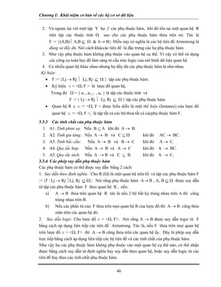 Chương I: Khái niệm cơ bản về các hệ cơ sở dữ liệu


 2. Và ngược lại với một tập Y họ f các phụ thuộc hàm, khi đó tồn tại một quan hệ R
        trên tập các thuộc tính Ω      sao cho các phụ thuộc hàm thỏa trên nó. Tức là
     F := {(A,B)⏐ A,B ⊆ Ω & A→ B}. Điều này có nghĩa là các hệ tiên đề Armstrong là
     đúng và đầy đủ. Nói cách kháccác tiên đề là đặc trưng các họ phụ thuộc hàm.
 3. Như vậy phụ thuộc hàm không phụ thuộc vào quan hệ cụ thể. Vì vậy có thể sử dụng
     các công cụ toán học để làm sáng tỏ cấu trúc logic của mô hình dữ liệu quan hệ.
 4. Có nhiều quan hệ khác nhau nhưng họ đầy đủ các phụ thuộc hàm là như nhau.
 Ký hiệu:
   • F := {Lj → Rj ⏐ Lj, Rj ⊆ Ω } tập các phụ thuộc hàm.
   •     Ký hiệu s = <Ω, F > là lược đồ quan hệ,
        Trong đó Ω = { a1 , a2 ,.. , an } là tập các thuộc tính và
                   F = { Lj → Rj ⏐ Lj, Rj ⊆ Ω } tập các phụ thuộc hàm.
   •     Quan hệ R ∈ s := <Ω, F > được biểu diễn là một thể hiện (Instance) của lược đồ
         quan hệ s := <Ω, F >, là tập tất cả các bộ thoả tất cả cácphụ thuộc hàm F.

3.3.3 Các tính chất của phụ thuộc hàm
  1. A1. Tính phản xạ: Nếu B ⊆ A khi đó A → B.
  2. A2. Tính gia tăng: Nếu A → B và C ⊆ Ω                     khi đó   AC → BC.
  3. A3. Tính bắc cầu:        Nếu A → B và B → C               khi đó   A → C.
  4. A4. Quy tắc hợp:       Nếu A → B và A → C                 khi đó A → BC.
  5. A5. Quy tắc tách: Nếu A → B và C ⊆ B                      khi đó A → C.
3.3.4 Các phép suy dẫn phụ thuộc hàm
Các phụ thuộc hàm có thể được suy dẫn bằng 2 cách:
1. Suy dẫn theo định nghĩa: Cho R (Ω) là một quan hệ trên Ω và tập các phụ thuộc hàm F
:= {f : Lj → Rj ⏐Lj, Rj ⊆ Ω}. Nói rằng phụ thuộc hàm A→ B , A, B ⊆ Ω được suy dẫn
từ tập các phụ thuộc hàm F theo quan hệ R , nếu:
   a)      A → B thỏa trên quan hệ R tức là nếu 2 bộ bất kỳ trùng nhau trên A thì cũng
           trùng nhau trên B.
   b)      Nếu các phần tử của F thỏa trên mọi quan hệ R của lược đồ thì A → B cũng thỏa
           mãn trên các quan hệ đó.
2. Suy dẫn logic: Cho lược đồ s = <Ω, F>. Nói rằng A → B được suy dẫn logic từ F
bằng cách áp dụng liên tiếp các tiên đề Armstrong. Tức là, nếu F thỏa trên mọi quan hệ
trên lược đồ s = <Ω, F> thì A → B cũng thỏa trên các quan hệ ấy. Đây là phép suy dẫn
trực tiếp bằng cách áp dụng liên tiếp các hệ tiên đề và các tính chất của phụ thuộc hàm.
Như vậy họ các phụ thuộc hàm không phụ thuộc vào một quan hệ cụ thể nào, có thể nhận
được bằng cách suy dẫn từ định nghĩa hay suy dẫn theo quan hệ, hoặc suy dẫn logic từ các
tiên đề hay theo các tính chất phụ thuộc hàm.


                                               46
 