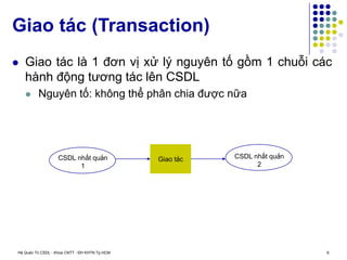 Hệ Quản Trị CSDL - Khoa CNTT - ĐH KHTN Tp.HCM 6
 Giao tác là 1 đơn vị xử lý nguyên tố gồm 1 chuỗi các
hành động tương tác lên CSDL
 Nguyên tố: không thể phân chia được nữa
Giao tác (Transaction)
CSDL nhất quán
1
CSDL nhất quán
2
Giao tác
 