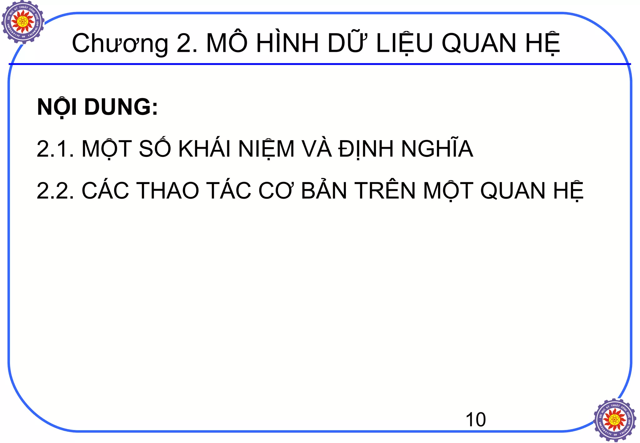 10
Chương 2. MÔ HÌNH DỮ LIỆU QUAN HỆ
NỘI DUNG:
2.1. MỘT SỐ KHÁI NIỆM VÀ ĐỊNH NGHĨA
2.2. CÁC THAO TÁC CƠ BẢN TRÊN MỘT QUAN HỆ
 