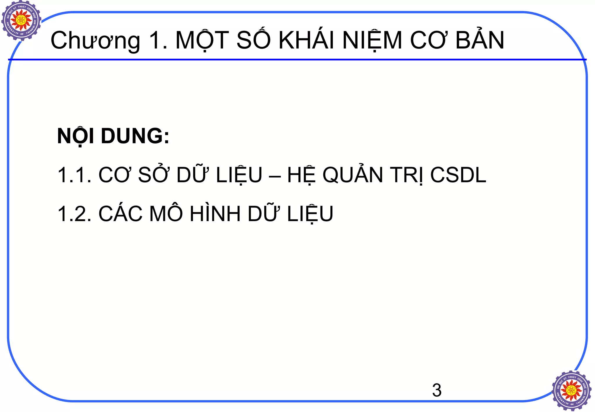 3
Chương 1. MỘT SỐ KHÁI NIỆM CƠ BẢN
NỘI DUNG:
1.1. CƠ SỞ DỮ LIỆU – HỆ QUẢN TRỊ CSDL
1.2. CÁC MÔ HÌNH DỮ LIỆU
 