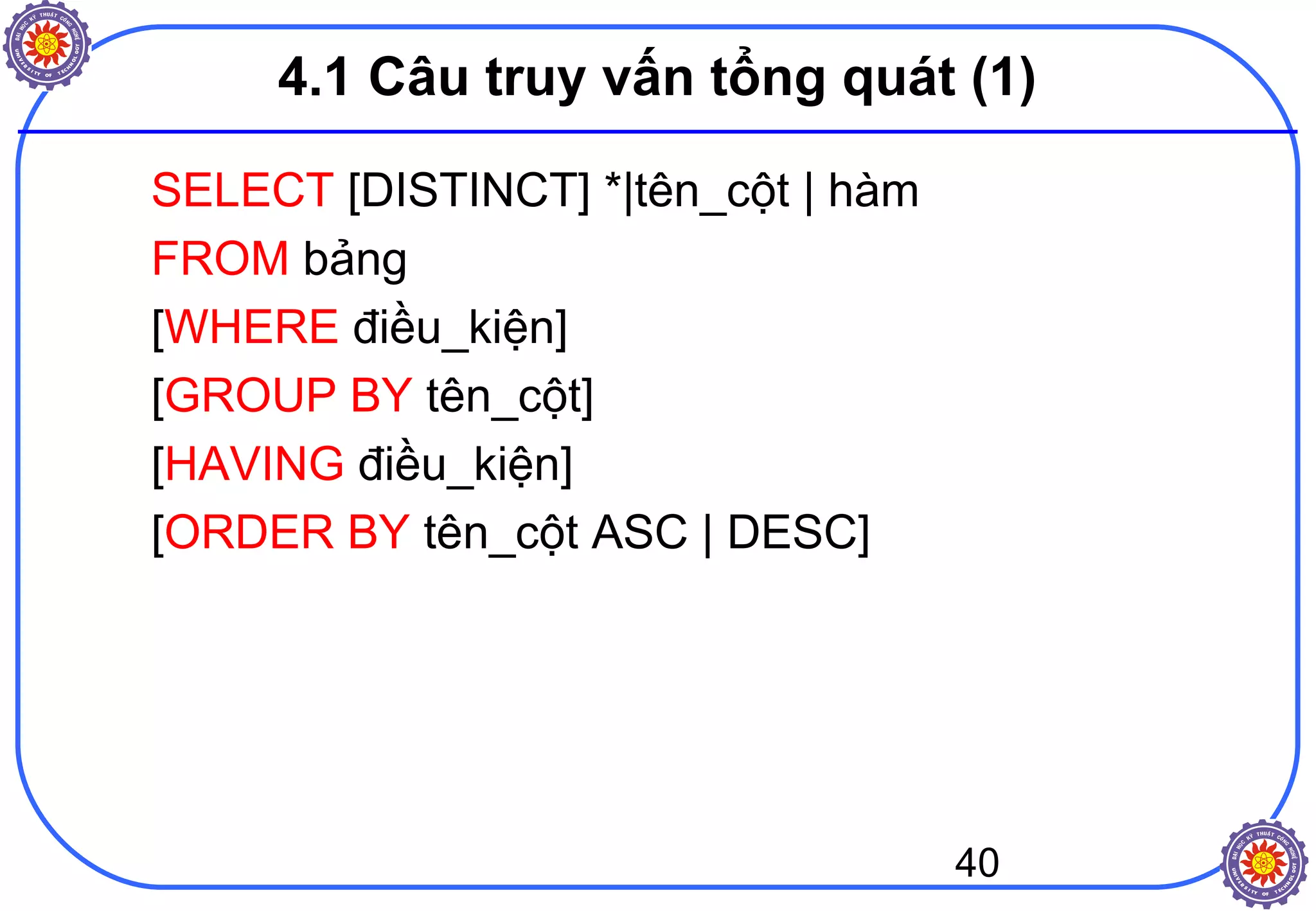 40
4.1 Câu truy vấn tổng quát (1)
SELECT [DISTINCT] *|tên_cột | hàm
FROM bảng
[WHERE điều_kiện]
[GROUP BY tên_cột]
[HAVING điều_kiện]
[ORDER BY tên_cột ASC | DESC]
 