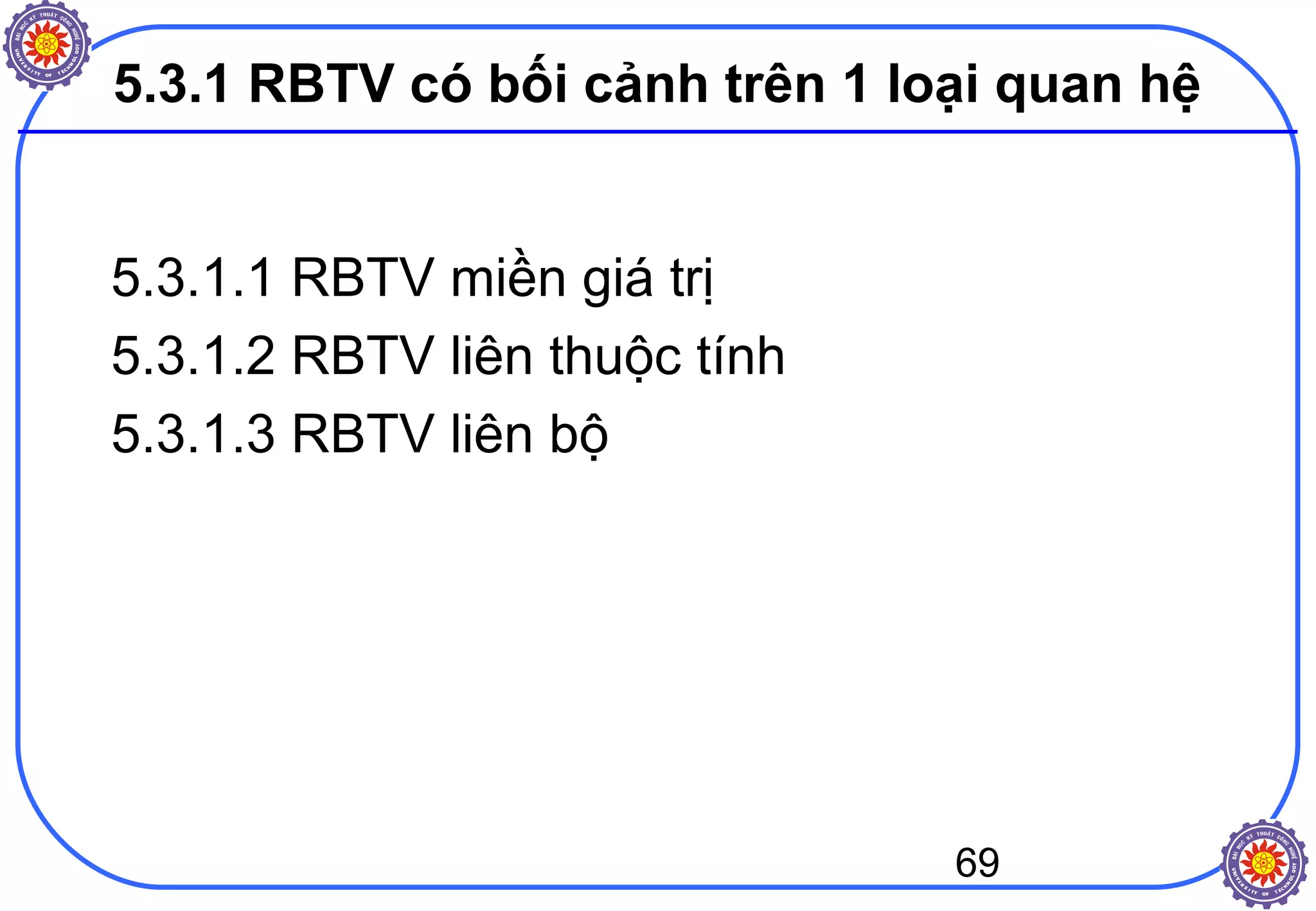 69
5.3.1 RBTV có bối cảnh trên 1 loại quan hệ
5.3.1.1 RBTV miền giá trị
5.3.1.2 RBTV liên thuộc tính
5.3.1.3 RBTV liên bộ
 
