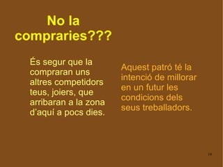 No la compraries??? És segur que la compraran uns altres competidors teus, joiers, que arribaran a la zona d’aquí a pocs dies.   Aquest patró té la intenció de millorar en un futur les condicions dels seus treballadors. 