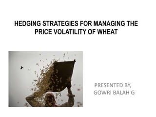 HEDGING STRATEGIES FOR MANAGING THE
PRICE VOLATILITY OF WHEAT
PRESENTED BY,
GOWRI BALAH G
 