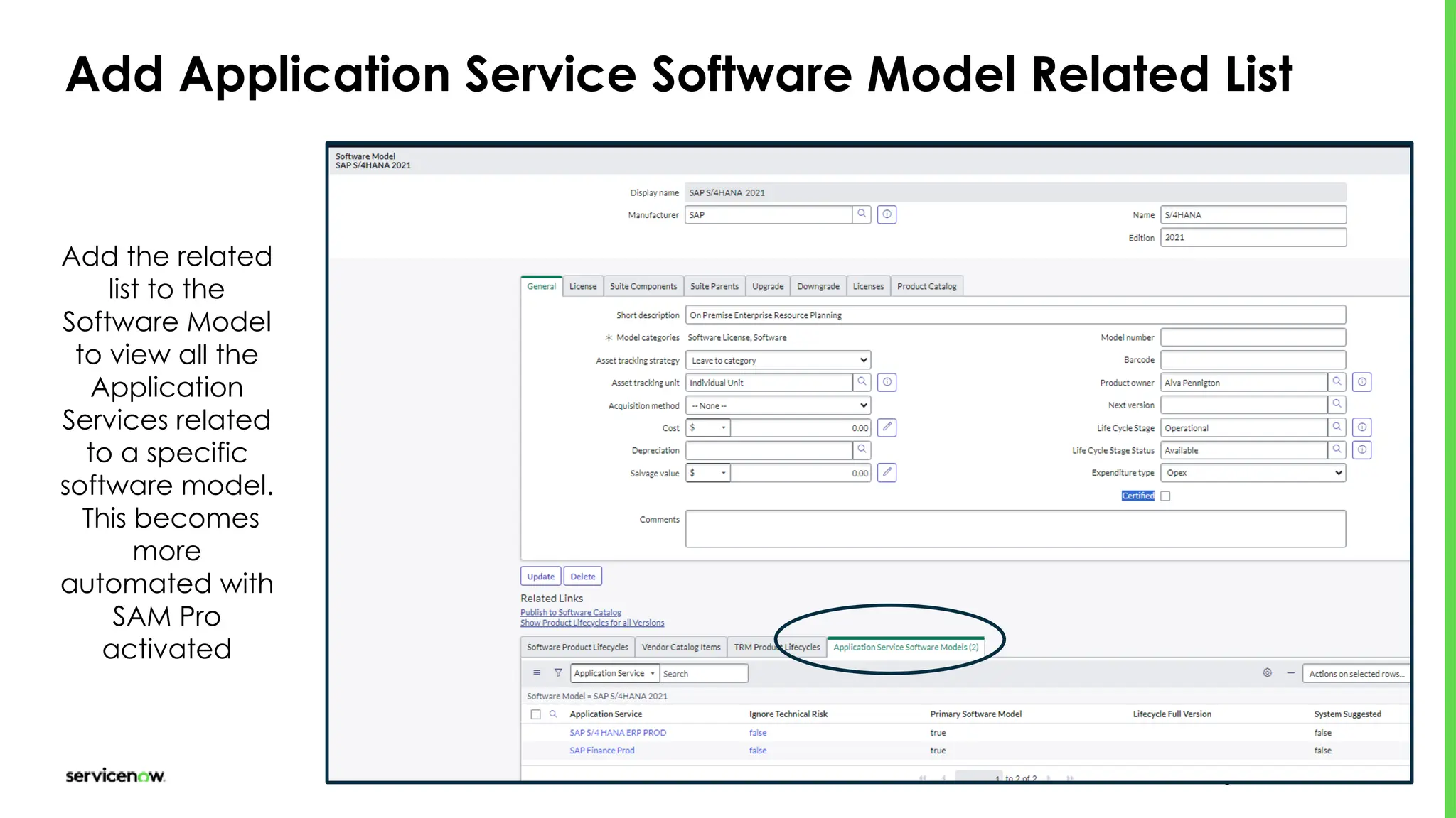 © 2024 ServiceNow, Inc. All Rights Reserved 34
Add Application Service Software Model Related List
Add the related
list to the
Software Model
to view all the
Application
Services related
to a specific
software model.
This becomes
more
automated with
SAM Pro
activated
 