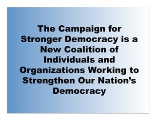 The Campaign for
Stronger Democracy is a
    New Coalition of
    Individuals and
Organizations Working to
Strengthen Our Nation’s
      Democracy
 