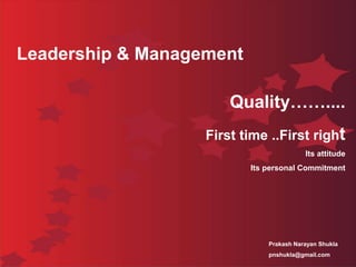 Leadership & Management Quality…….... First time ..First right Its attitude Its personal Commitment    Prakash Narayan Shukla pnshukla@gmail.com 