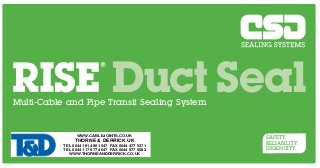 Duct Seal

Multi-Cable and Pipe Transit Sealing System

CSD Sealing Systems
Unit 6, Easter Park,
Nelson Park West,
Cramlington NE23 1WQ

WWW.CABLEJOINTS.CO.UK
Tel: 01670 739 970
Fax: THORNE & DERRICK UK
01670 716 548
TEL 0044 191 490 1547 FAX 0044 477 5371
Information: info@csdsealingsystems.co.uk
TEL 0044 117 977 4647 FAX 0044 977 5582
www.csdsealingsystems.co.uk
WWW.THORNEANDDERRICK.CO.UK

SAFETY.
RELIABILITY.
INGENUITY.

 