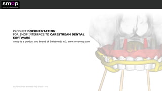 document version 181119 for smop version 2.14.2
PRODUCT DOCUMENTATION
FOR SMOP INTERFACE TO CARESTREAM DENTAL
SOFTWARE
smop is a product and brand of Swissmeda AG, www.mysmop.com
 