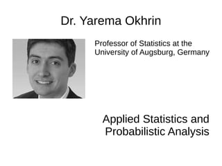 Dr. Yarema Okhrin
Professor of Statistics at the
University of Augsburg, Germany
Applied Statistics and
Probabilistic Analysis
 