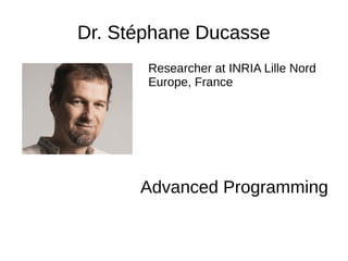Dr. Stéphane Ducasse
Researcher at INRIA Lille Nord
Europe, France
Advanced Programming
 