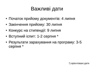 Важливі дати
● Початок прийому документів: 4 липня
● Закінчення прийому: 30 липня
● Конкурс на стипендії: 9 липня
● Вступний іспит: 1-2 серпня *
● Результати зарахування на програму: 3-5
серпня *
*) орієнтовані дати
 