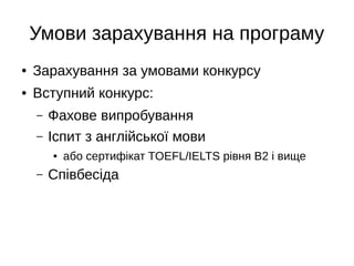 Умови зарахування на програму
● Зарахування за умовами конкурсу
● Вступний конкурс:
– Фахове випробування
– Іспит з англійської мови
● або сертифікат TOEFL/IELTS рівня В2 і вище
– Співбесіда
 