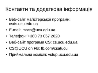 Контакти та додаткова інформація
●
Веб-сайт магістерської програми:
csds.ucu.edu.ua
● E-mail: mscs@ucu.edu.ua
● Телефон: +380 73 067 2620
● Веб-сайт програми CS: cs.ucu.edu.ua
● CS@UCU on FB: fb.com/csatucu
● Приймальна комісія: vstup.ucu.edu.ua
 