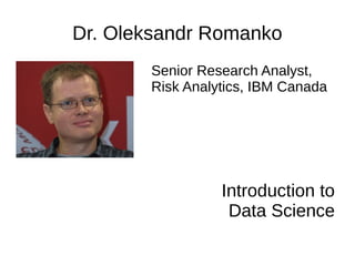 Dr. Oleksandr Romanko
Senior Research Analyst,
Risk Analytics, IBM Canada
Introduction to
Data Science
 