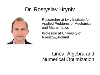 Dr. Rostyslav Hryniv
Researcher at Lviv Institute for
Applied Problems of Mechanics
and Mathematics
Professor at University of
Rzeszów, Poland
Linear Algebra and
Numerical Optimization
 