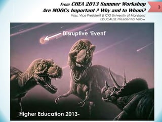 CHEA 2013 Summer Workshop
Are MOOCs Important ? Why and to Whom?
From

Voss. Vice President & CIO University of Maryland
EDUCAUSE Presidential Fellow

Disruptive ‘Event’

Higher Education 2013-

3

 