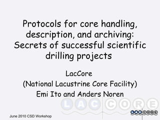 June 2010 CSD Workshop
Protocols for core handling,
description, and archiving:
Secrets of successful scientific
drilling projects
LacCore
(National Lacustrine Core Facility)
Emi Ito and Anders Noren
 