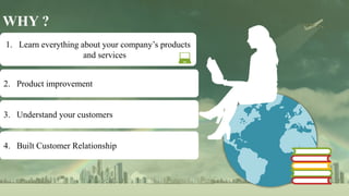 D
D
D
D
D
WHY ?
1. Learn everything about your company’s products
and services
2. Product improvement
3. Understand your customers
4. Built Customer Relationship
 