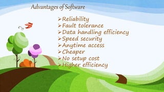 Advantages of Software
Reliability
Fault tolerance
Data handling efficiency
Speed security
Anytime access
Cheaper
No setup cost
Higher efficiency
 
