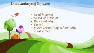 Disadvantages of Software
 Need internet
 Speed of internet
 Dependability
 Security
 Minor errors may reflect with
great effect
 