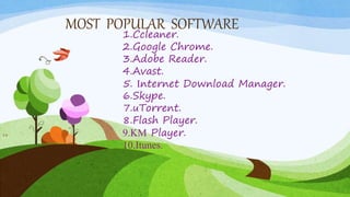 MOST POPULAR SOFTWARE
1.Ccleaner.
2.Google Chrome.
3.Adobe Reader.
4.Avast.
5. Internet Download Manager.
6.Skype.
7.uTorrent.
8.Flash Player.
9.KM Player.
10.Itunes.
18
 