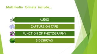 Multimedia formats include….
AUDIO
CAPTURE ON TAPE
FUNCTION OF PHOTOGRAPHY
SIDESHOWS
 