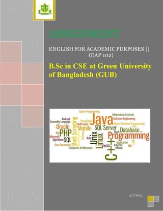 2015
ASSIGNMENT
ENGLISHFOR ACADEMIC PURPOSES ||
(EAP 102)
B.Sc in CSE at Green University
of Bangladesh (GUB)
4/7/2015
 