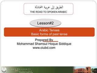 ‫احملادثة‬ ‫بية‬‫ر‬‫ع‬ ‫إىل‬ ‫يق‬‫ر‬‫الط‬
THE ROAD TO SPOKEN ARABIC
Arabic Tenses
Basic forms of past tense
Lesson#2
Prepared By
Mohammad Shamsul Hoque Siddique
www.oiubd.com
 