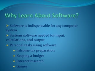  Software is indispensable for any computer
system.
 Systems software needed for input,
calculations, and output
 Personal tasks using software
 InIcome tax preparation
 Keeping a budget
 Internet research
 Games
 