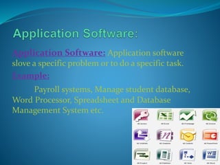 Application Software: Application software
slove a specific problem or to do a specific task.
Example:
Payroll systems, Manage student database,
Word Processor, Spreadsheet and Database
Management System etc.
 