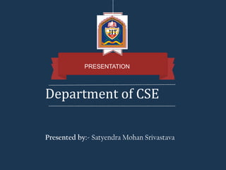 Department of CSE
PRESENTATION
Presented by:- Satyendra Mohan Srivastava
 