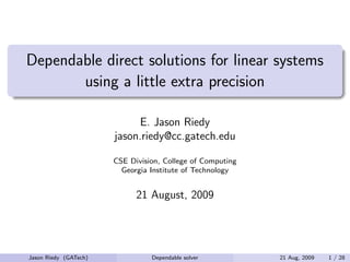 Dependable direct solutions for linear systems
       using a little extra precision

                            E. Jason Riedy
                       jason.riedy@cc.gatech.edu

                       CSE Division, College of Computing
                         Georgia Institute of Technology


                             21 August, 2009




Jason Riedy (GATech)             Dependable solver          21 Aug, 2009   1 / 28
 
