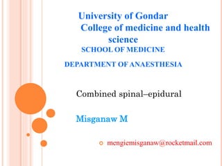 Combined spinal–epidural
Misganaw M
 mengiemisganaw@rocketmail.com
University of Gondar
College of medicine and health
science
SCHOOL OF MEDICINE
DEPARTMENT OF ANAESTHESIA
 