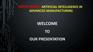 PAPER NAME: ARTIFICIAL INTELLIGENCE IN
ADVANCED MANUFACTURING
WELCOME
TO
OUR PRESENTATION
 