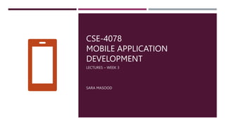 CSE-4078
MOBILE APPLICATION
DEVELOPMENT
LECTURES – WEEK 3
SARA MASOOD
 