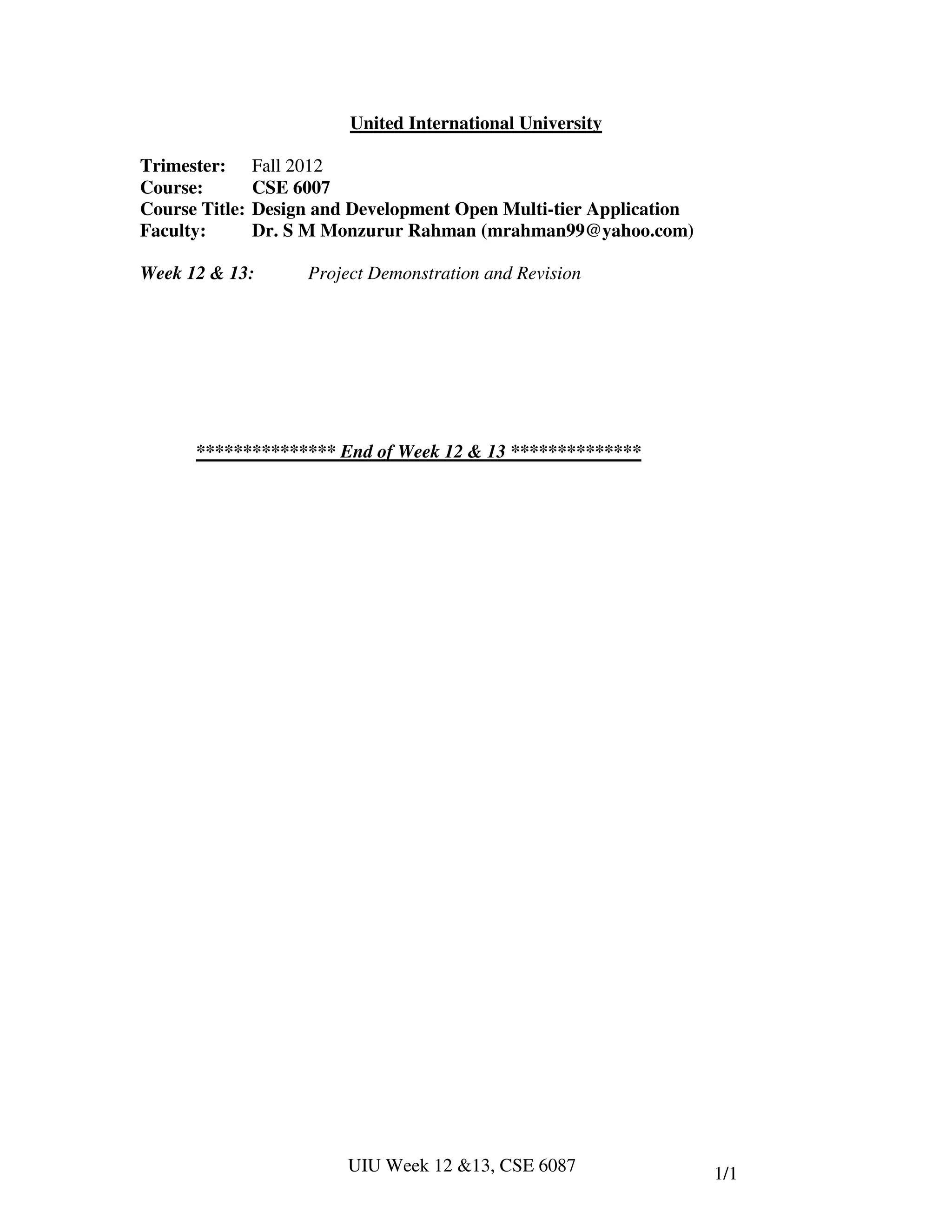 United International University

Trimester:      Fall 2012
Course:         CSE 6007
Course Title:   Design and Development Open Multi-tier Application
Faculty:        Dr. S M Monzurur Rahman (mrahman99@yahoo.com)

Week 12 & 13:         Project Demonstration and Revision




      *************** End of Week 12 & 13 **************




                          UIU Week 12 &13, CSE 6087                  1/1
 