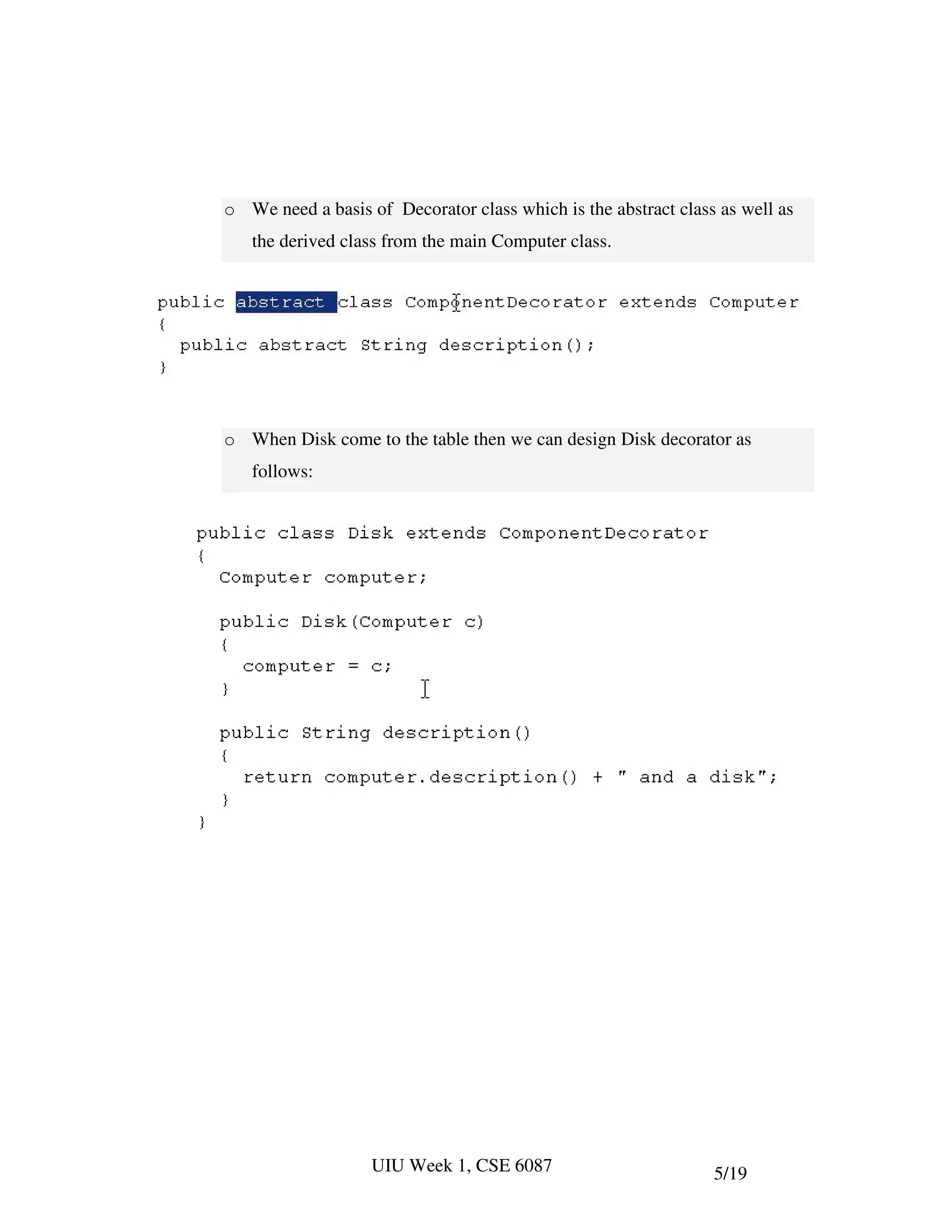 o We need a basis of Decorator class which is the abstract class as well as
   the derived class from the main Computer class.




o When Disk come to the table then we can design Disk decorator as
   follows:




                   UIU Week 1, CSE 6087                         5/19
 