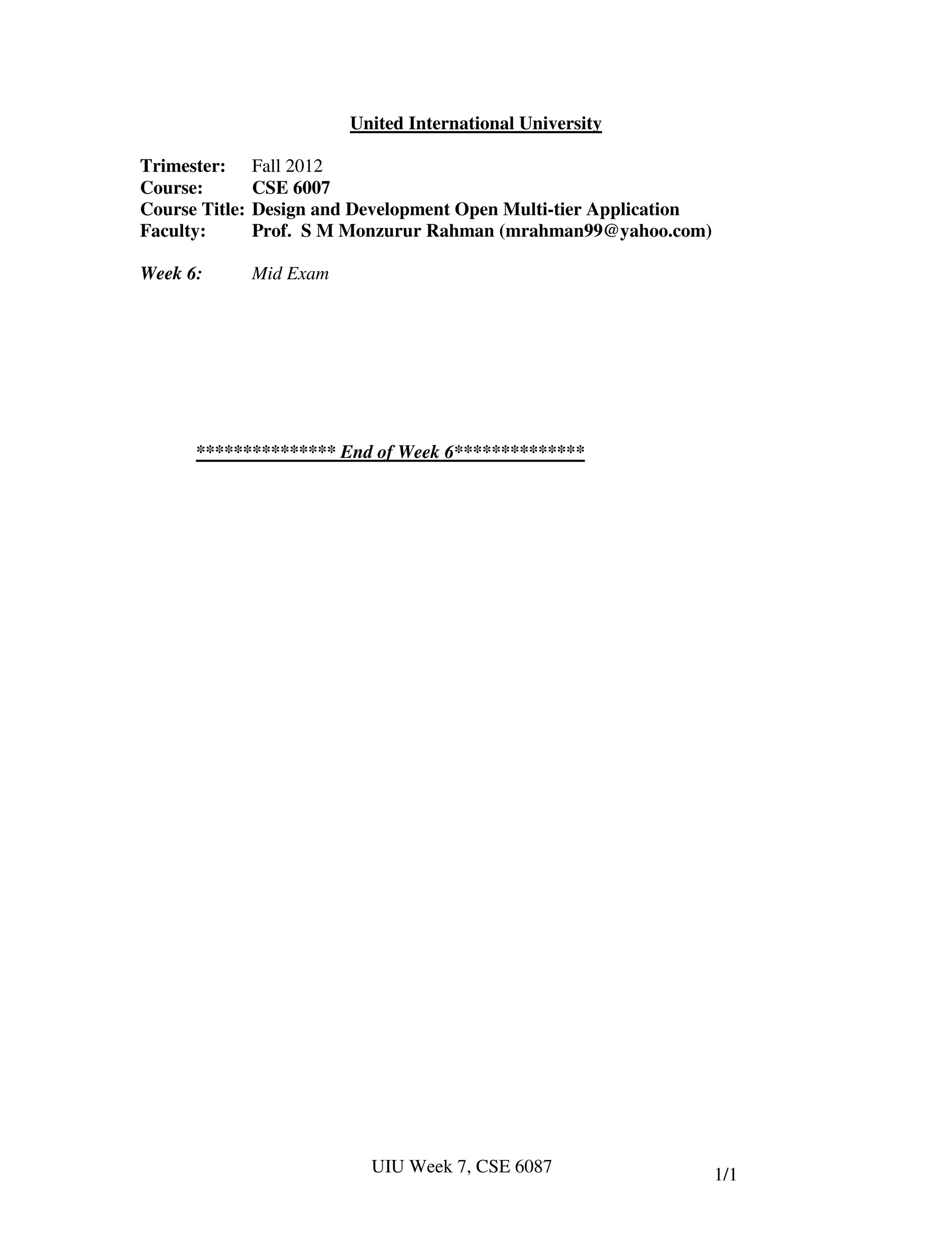 United International University

Trimester:      Fall 2012
Course:         CSE 6007
Course Title:   Design and Development Open Multi-tier Application
Faculty:        Prof. S M Monzurur Rahman (mrahman99@yahoo.com)

Week 6:         Mid Exam




      *************** End of Week 6**************




                             UIU Week 7, CSE 6087                    1/1
 